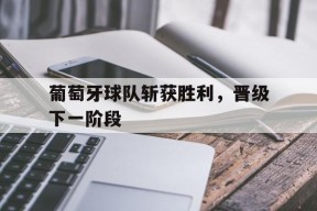 ayx.com-关于葡萄牙球队斩获胜利，晋级下一阶段的信息