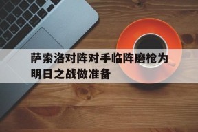 爱游戏体育-萨索洛对阵对手临阵磨枪为明日之战做准备的简单介绍