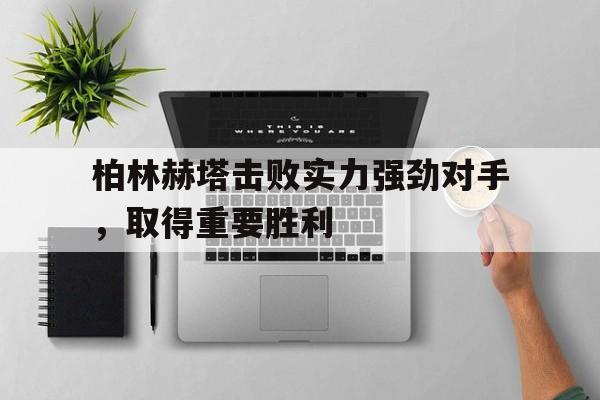 ayx.com-柏林赫塔击败实力强劲对手,取得重要胜利(柏林赫塔吧) 第1张 ayx.com-柏林赫塔击败实力强劲对手,取得重要胜利(柏林赫塔吧) 第1张